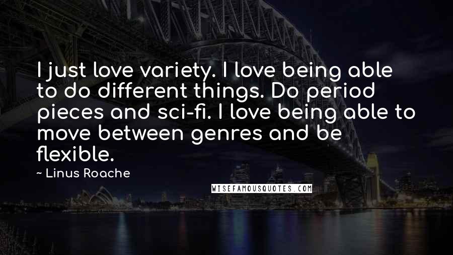 Linus Roache Quotes: I just love variety. I love being able to do different things. Do period pieces and sci-fi. I love being able to move between genres and be flexible.