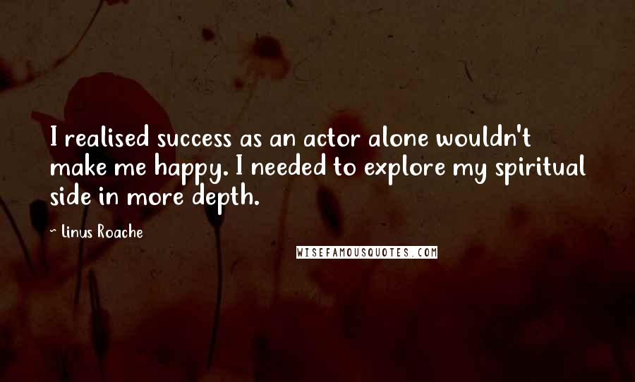 Linus Roache Quotes: I realised success as an actor alone wouldn't make me happy. I needed to explore my spiritual side in more depth.