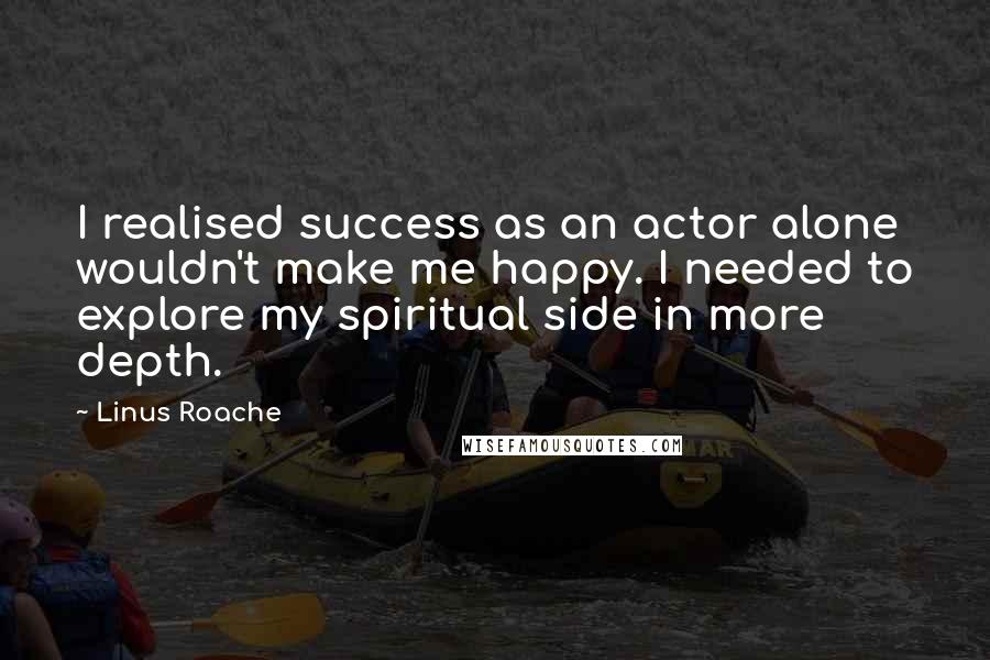 Linus Roache Quotes: I realised success as an actor alone wouldn't make me happy. I needed to explore my spiritual side in more depth.