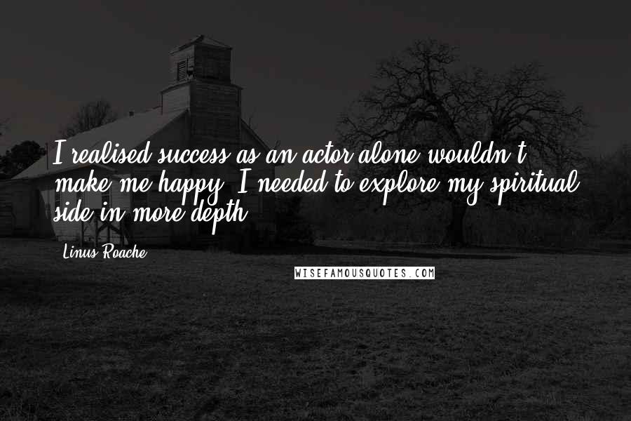 Linus Roache Quotes: I realised success as an actor alone wouldn't make me happy. I needed to explore my spiritual side in more depth.