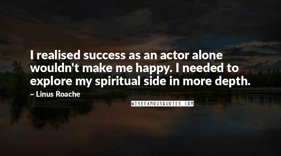 Linus Roache Quotes: I realised success as an actor alone wouldn't make me happy. I needed to explore my spiritual side in more depth.