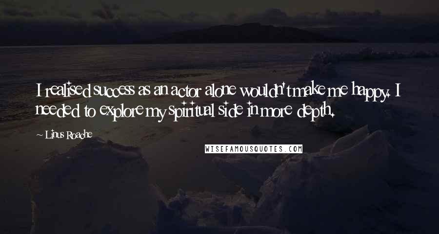 Linus Roache Quotes: I realised success as an actor alone wouldn't make me happy. I needed to explore my spiritual side in more depth.