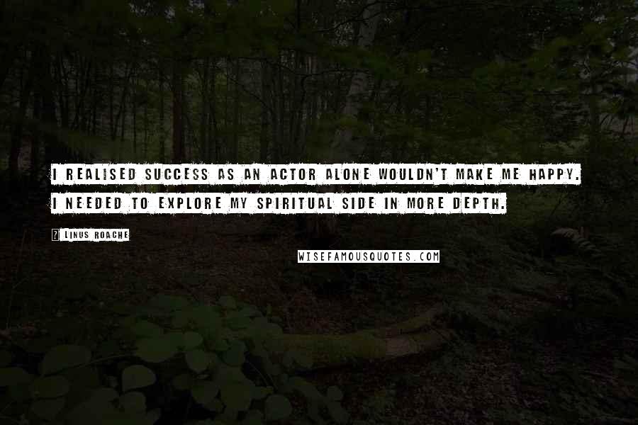 Linus Roache Quotes: I realised success as an actor alone wouldn't make me happy. I needed to explore my spiritual side in more depth.