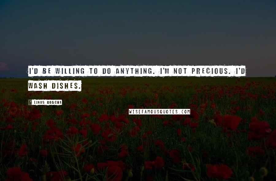 Linus Roache Quotes: I'd be willing to do anything. I'm not precious. I'd wash dishes.