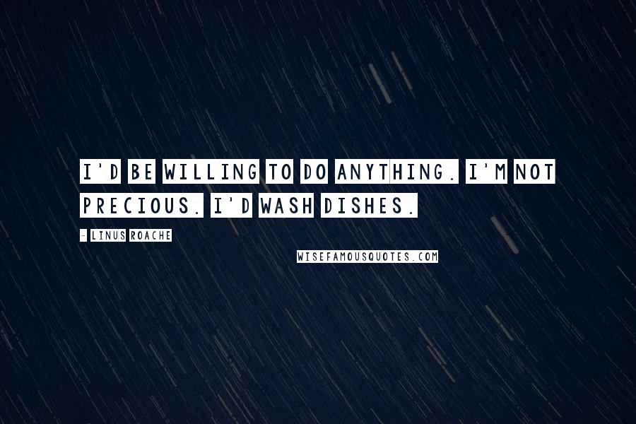 Linus Roache Quotes: I'd be willing to do anything. I'm not precious. I'd wash dishes.