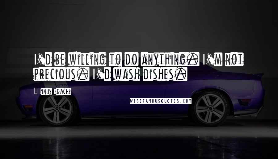 Linus Roache Quotes: I'd be willing to do anything. I'm not precious. I'd wash dishes.