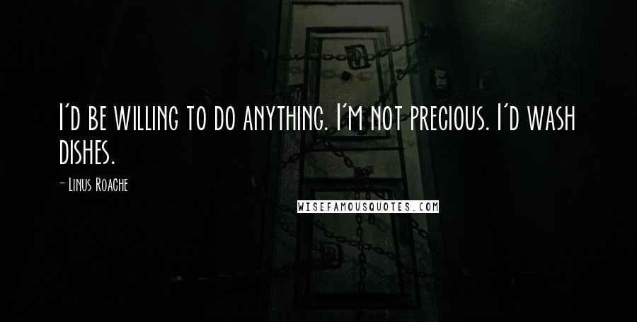 Linus Roache Quotes: I'd be willing to do anything. I'm not precious. I'd wash dishes.