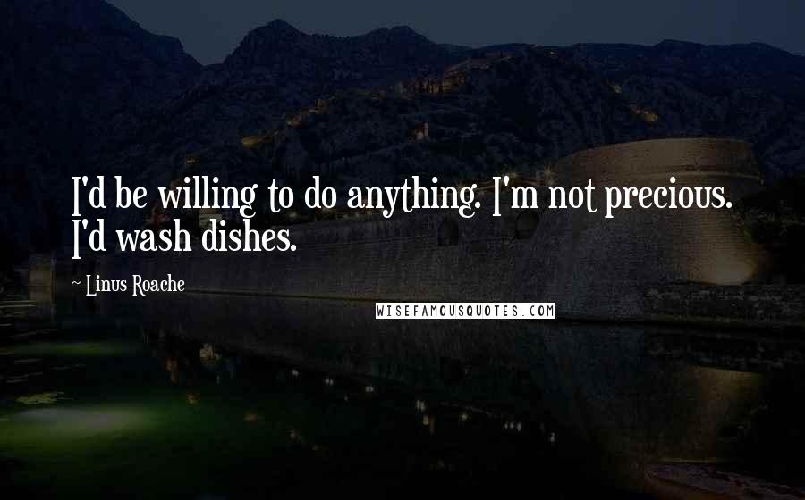 Linus Roache Quotes: I'd be willing to do anything. I'm not precious. I'd wash dishes.