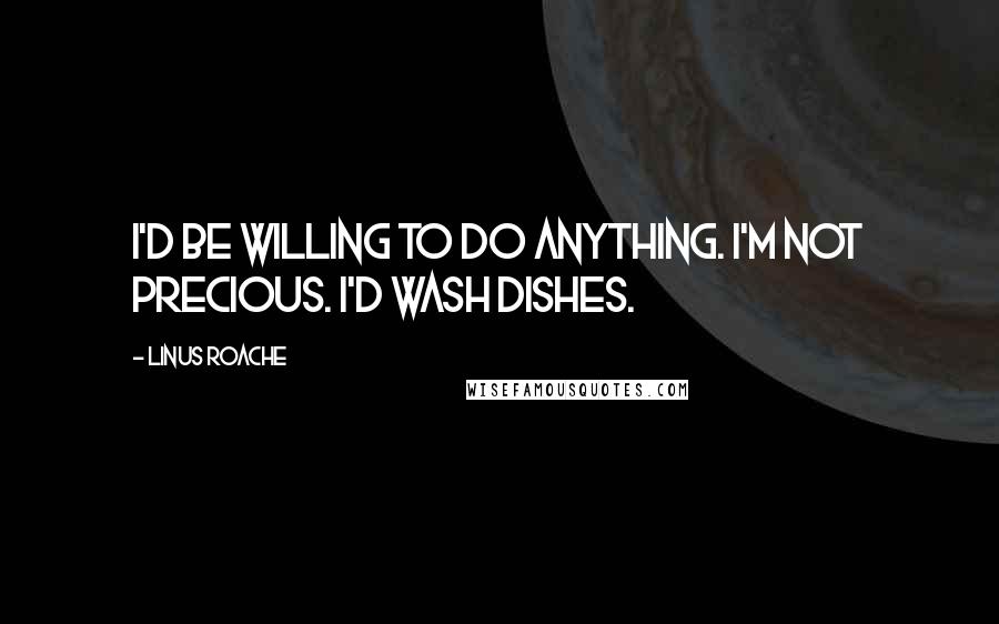 Linus Roache Quotes: I'd be willing to do anything. I'm not precious. I'd wash dishes.