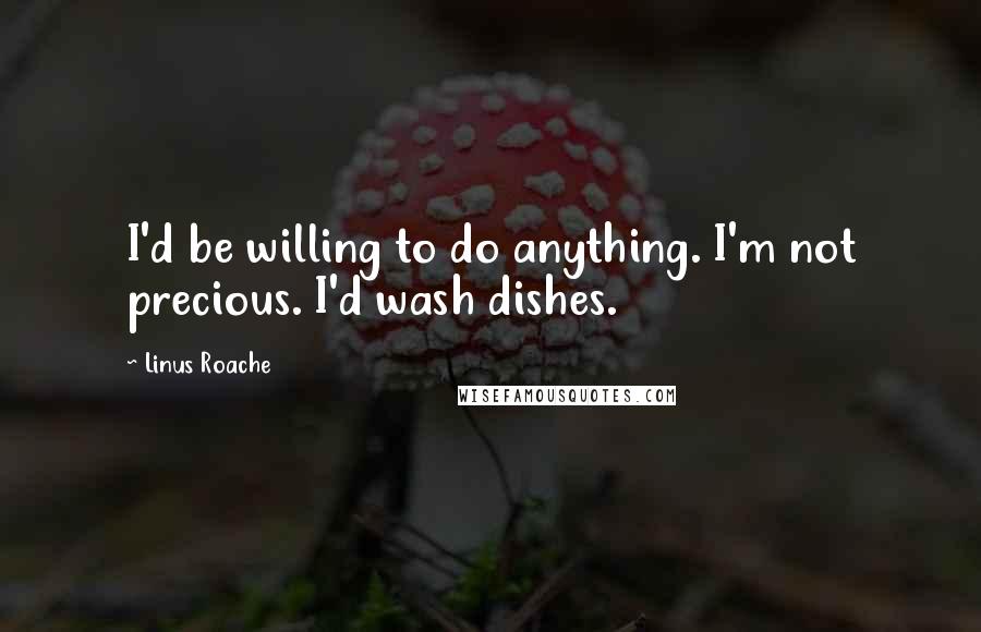 Linus Roache Quotes: I'd be willing to do anything. I'm not precious. I'd wash dishes.