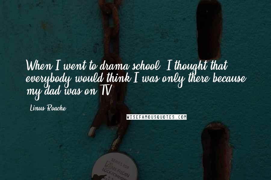 Linus Roache Quotes: When I went to drama school, I thought that everybody would think I was only there because my dad was on TV.