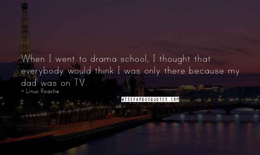 Linus Roache Quotes: When I went to drama school, I thought that everybody would think I was only there because my dad was on TV.