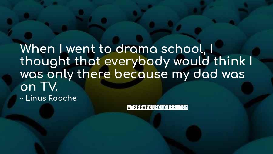 Linus Roache Quotes: When I went to drama school, I thought that everybody would think I was only there because my dad was on TV.