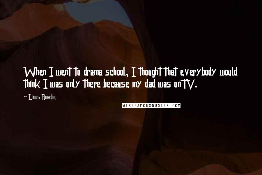 Linus Roache Quotes: When I went to drama school, I thought that everybody would think I was only there because my dad was on TV.