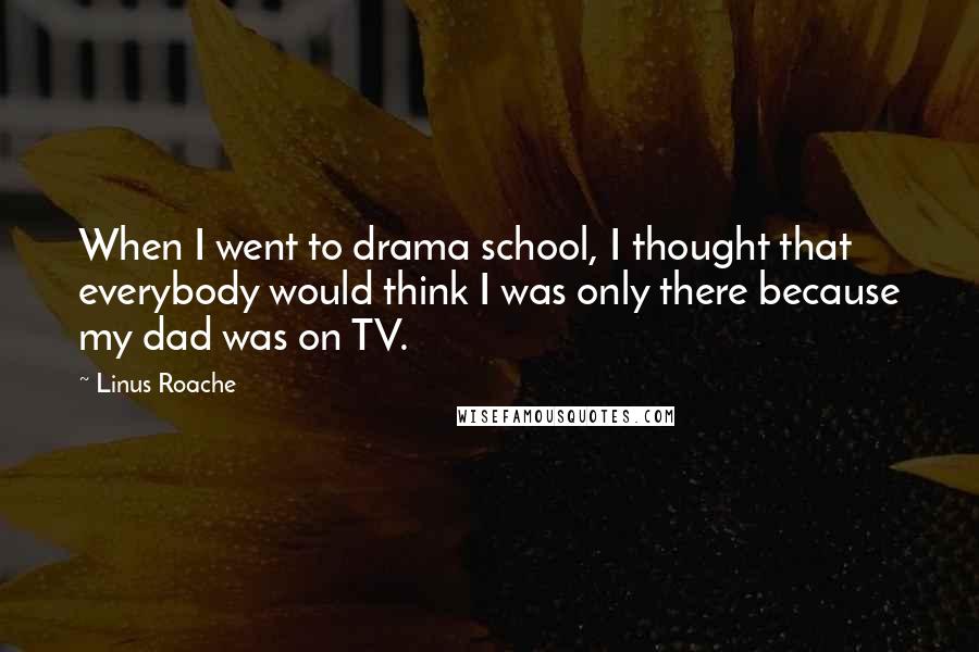 Linus Roache Quotes: When I went to drama school, I thought that everybody would think I was only there because my dad was on TV.