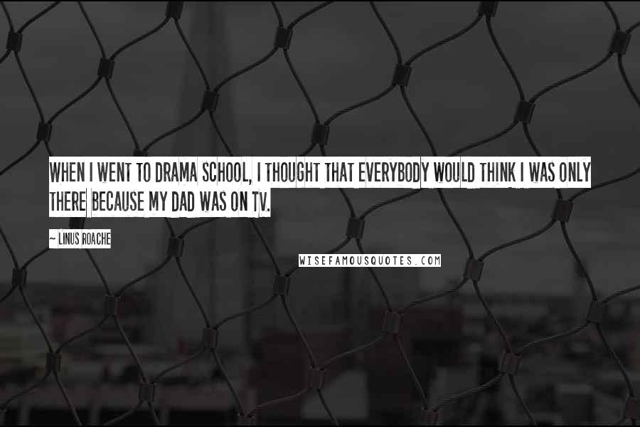 Linus Roache Quotes: When I went to drama school, I thought that everybody would think I was only there because my dad was on TV.