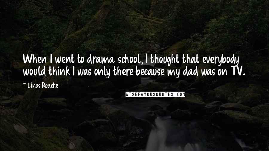 Linus Roache Quotes: When I went to drama school, I thought that everybody would think I was only there because my dad was on TV.