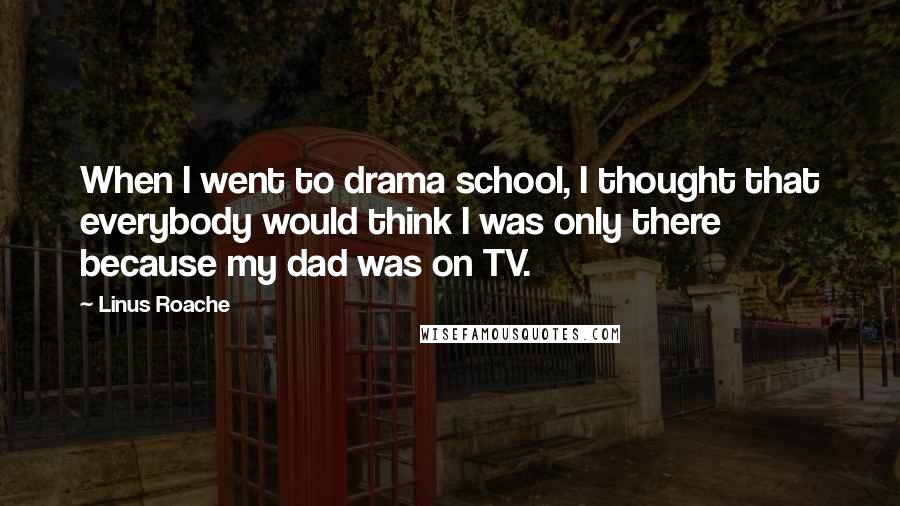 Linus Roache Quotes: When I went to drama school, I thought that everybody would think I was only there because my dad was on TV.