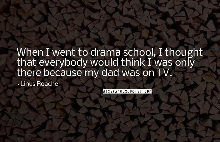 Linus Roache Quotes: When I went to drama school, I thought that everybody would think I was only there because my dad was on TV.