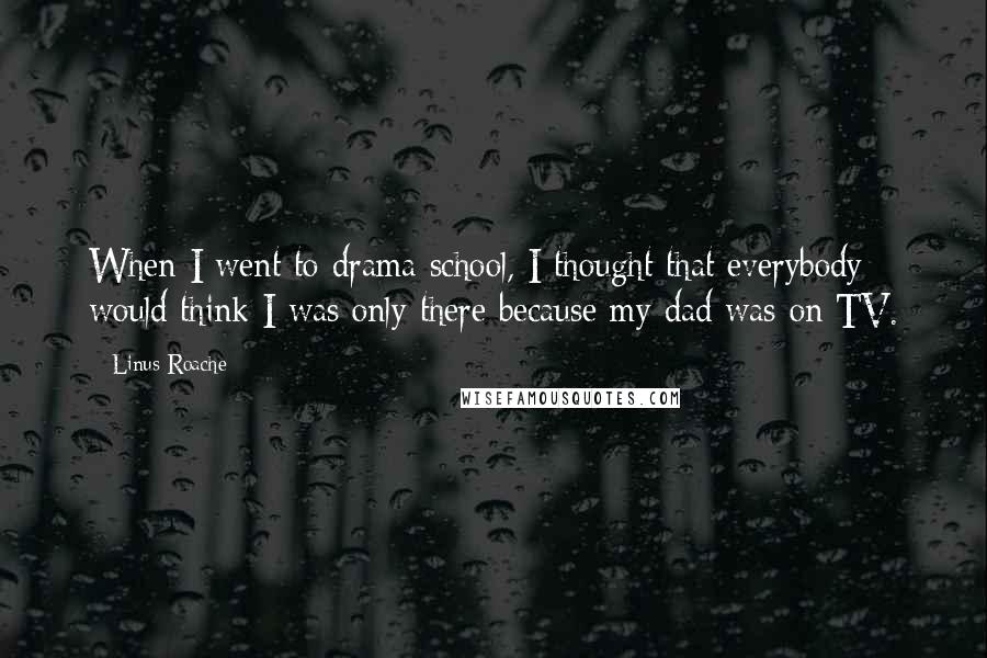 Linus Roache Quotes: When I went to drama school, I thought that everybody would think I was only there because my dad was on TV.