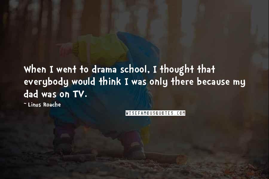 Linus Roache Quotes: When I went to drama school, I thought that everybody would think I was only there because my dad was on TV.