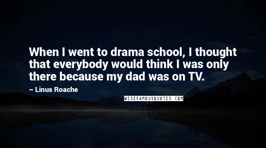 Linus Roache Quotes: When I went to drama school, I thought that everybody would think I was only there because my dad was on TV.