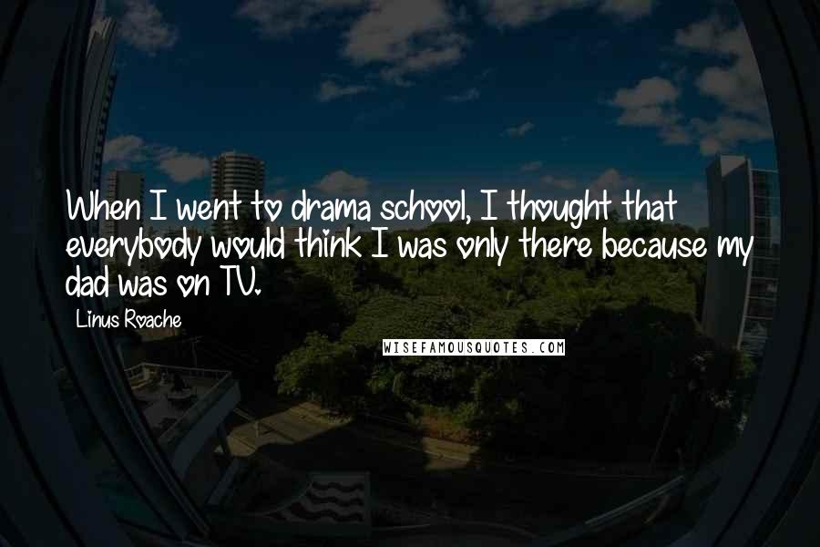 Linus Roache Quotes: When I went to drama school, I thought that everybody would think I was only there because my dad was on TV.