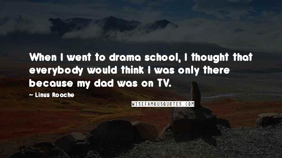 Linus Roache Quotes: When I went to drama school, I thought that everybody would think I was only there because my dad was on TV.