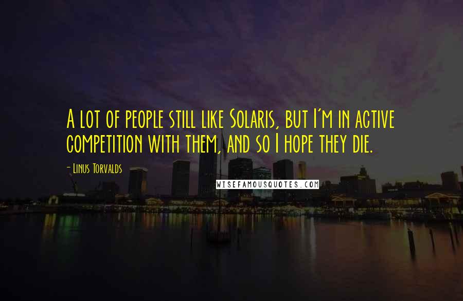 Linus Torvalds Quotes: A lot of people still like Solaris, but I'm in active competition with them, and so I hope they die.