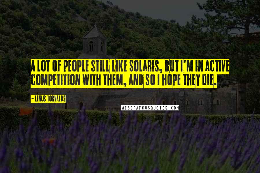 Linus Torvalds Quotes: A lot of people still like Solaris, but I'm in active competition with them, and so I hope they die.