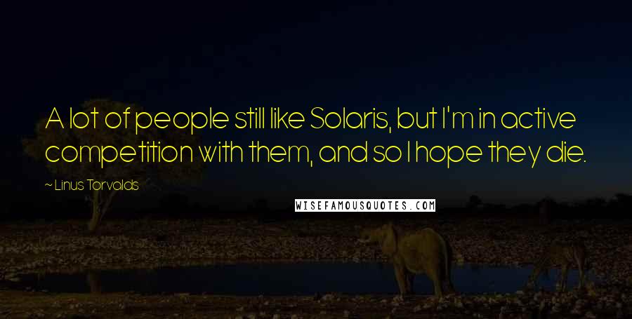 Linus Torvalds Quotes: A lot of people still like Solaris, but I'm in active competition with them, and so I hope they die.