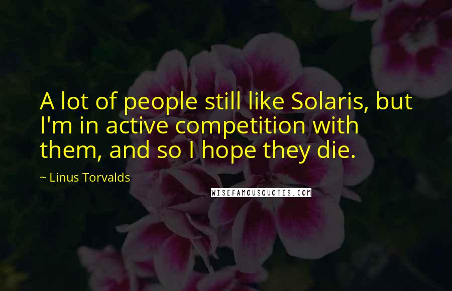 Linus Torvalds Quotes: A lot of people still like Solaris, but I'm in active competition with them, and so I hope they die.