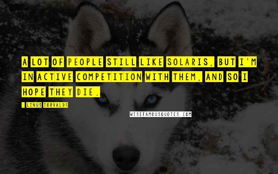 Linus Torvalds Quotes: A lot of people still like Solaris, but I'm in active competition with them, and so I hope they die.