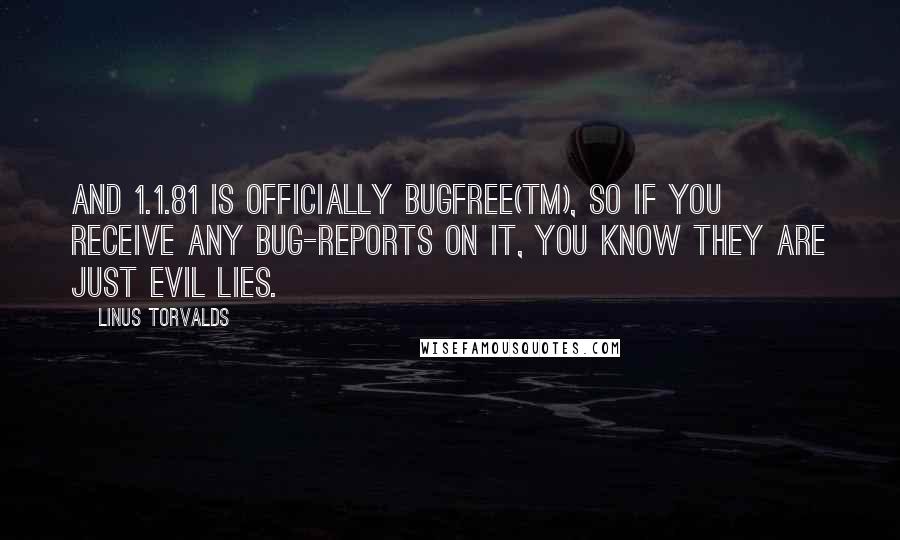 Linus Torvalds Quotes: And 1.1.81 is officially BugFree(tm), so if you receive any bug-reports on it, you know they are just evil lies.