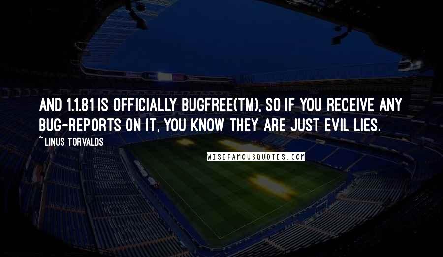 Linus Torvalds Quotes: And 1.1.81 is officially BugFree(tm), so if you receive any bug-reports on it, you know they are just evil lies.