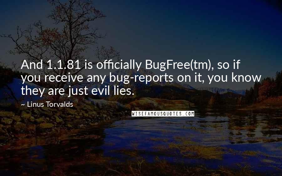 Linus Torvalds Quotes: And 1.1.81 is officially BugFree(tm), so if you receive any bug-reports on it, you know they are just evil lies.