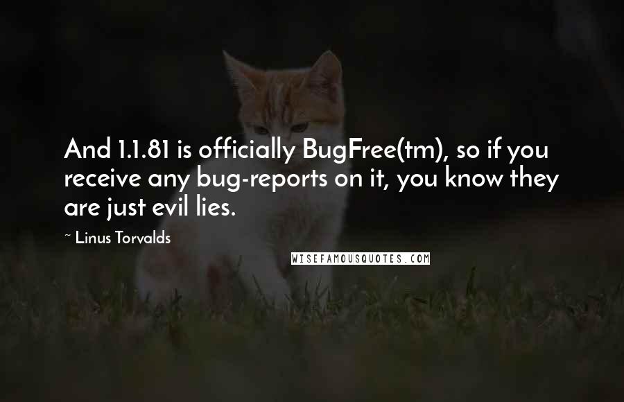 Linus Torvalds Quotes: And 1.1.81 is officially BugFree(tm), so if you receive any bug-reports on it, you know they are just evil lies.