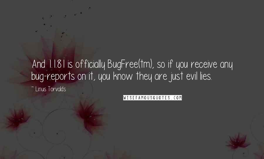 Linus Torvalds Quotes: And 1.1.81 is officially BugFree(tm), so if you receive any bug-reports on it, you know they are just evil lies.