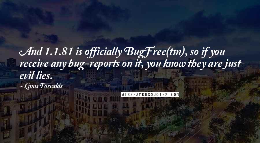 Linus Torvalds Quotes: And 1.1.81 is officially BugFree(tm), so if you receive any bug-reports on it, you know they are just evil lies.