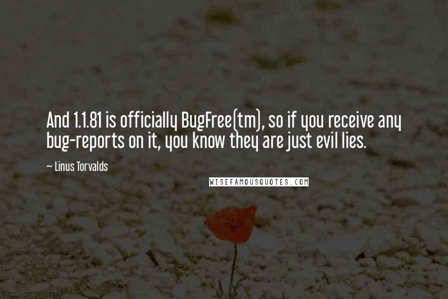 Linus Torvalds Quotes: And 1.1.81 is officially BugFree(tm), so if you receive any bug-reports on it, you know they are just evil lies.