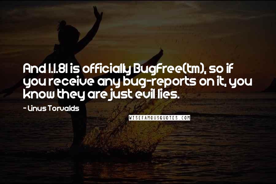 Linus Torvalds Quotes: And 1.1.81 is officially BugFree(tm), so if you receive any bug-reports on it, you know they are just evil lies.