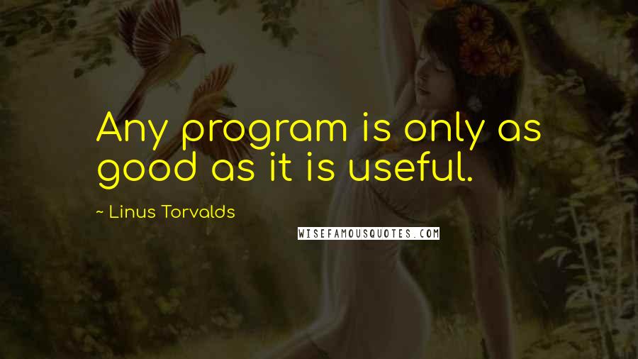 Linus Torvalds Quotes: Any program is only as good as it is useful.