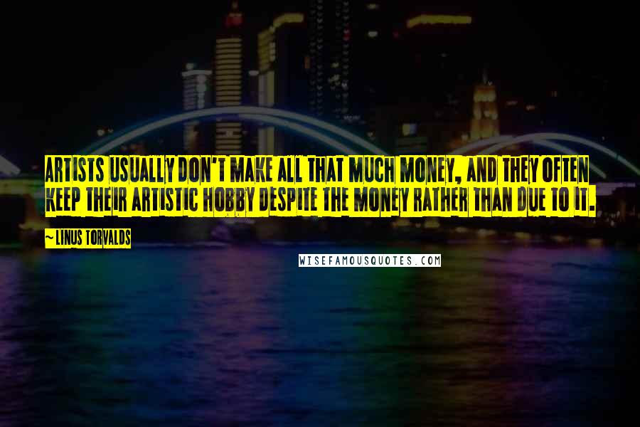 Linus Torvalds Quotes: Artists usually don't make all that much money, and they often keep their artistic hobby despite the money rather than due to it.