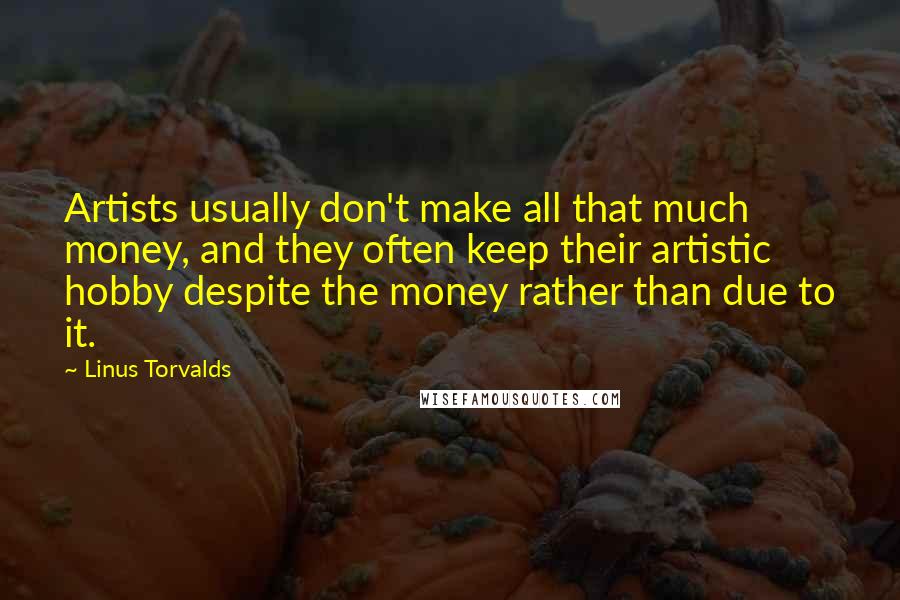 Linus Torvalds Quotes: Artists usually don't make all that much money, and they often keep their artistic hobby despite the money rather than due to it.