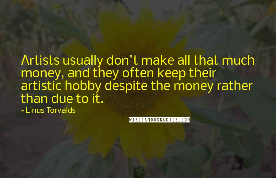 Linus Torvalds Quotes: Artists usually don't make all that much money, and they often keep their artistic hobby despite the money rather than due to it.