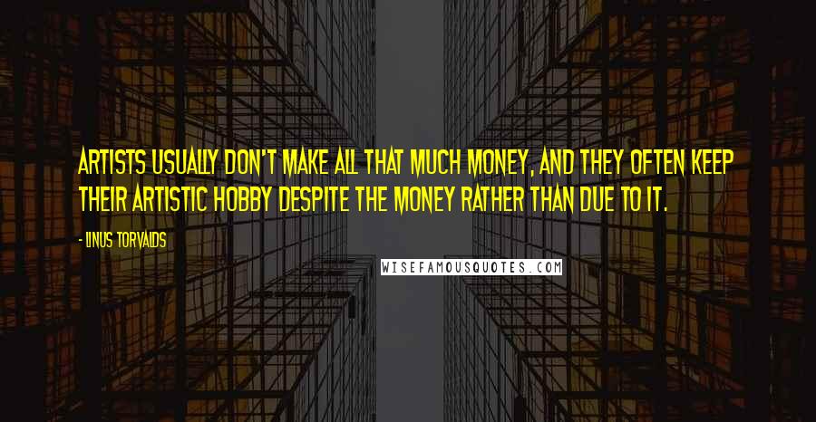 Linus Torvalds Quotes: Artists usually don't make all that much money, and they often keep their artistic hobby despite the money rather than due to it.