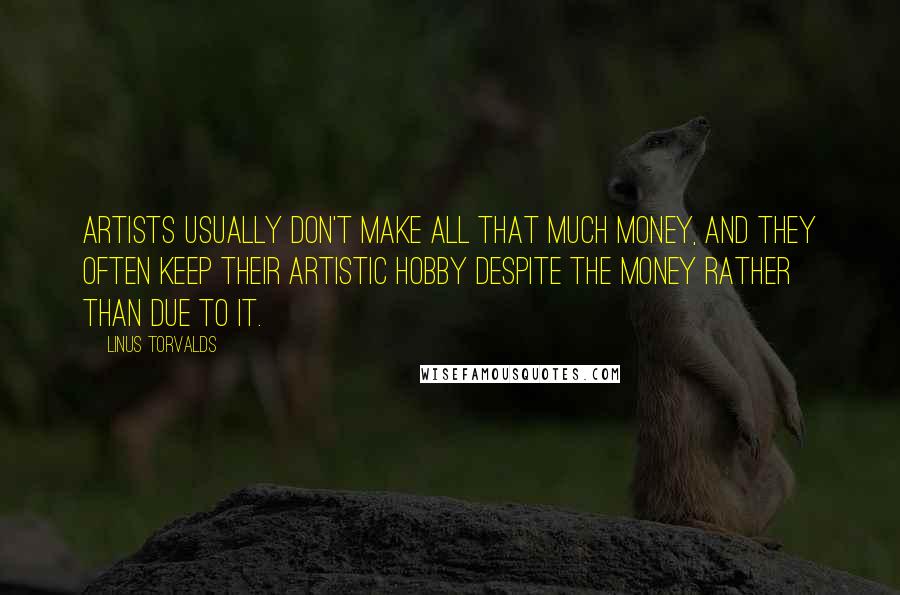 Linus Torvalds Quotes: Artists usually don't make all that much money, and they often keep their artistic hobby despite the money rather than due to it.