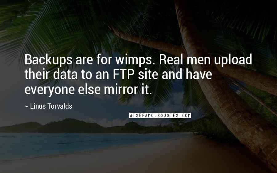 Linus Torvalds Quotes: Backups are for wimps. Real men upload their data to an FTP site and have everyone else mirror it.