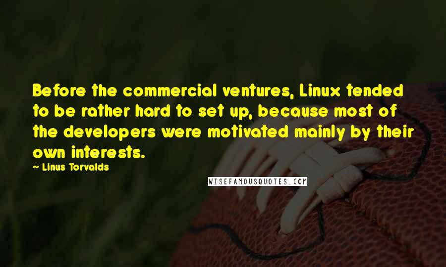 Linus Torvalds Quotes: Before the commercial ventures, Linux tended to be rather hard to set up, because most of the developers were motivated mainly by their own interests.