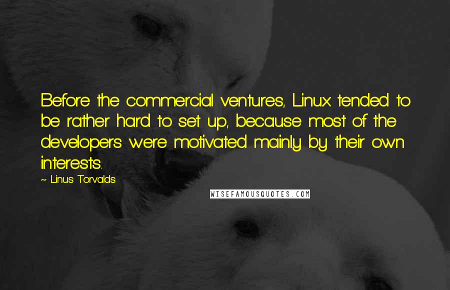Linus Torvalds Quotes: Before the commercial ventures, Linux tended to be rather hard to set up, because most of the developers were motivated mainly by their own interests.